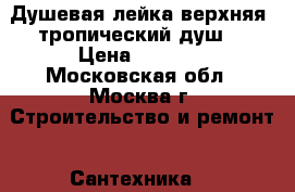 Душевая лейка верхняя (тропический душ) › Цена ­ 1 500 - Московская обл., Москва г. Строительство и ремонт » Сантехника   